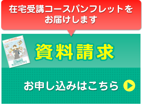 在宅受講コースパンフレットをお届けします　資料請求　お申し込みはこちら